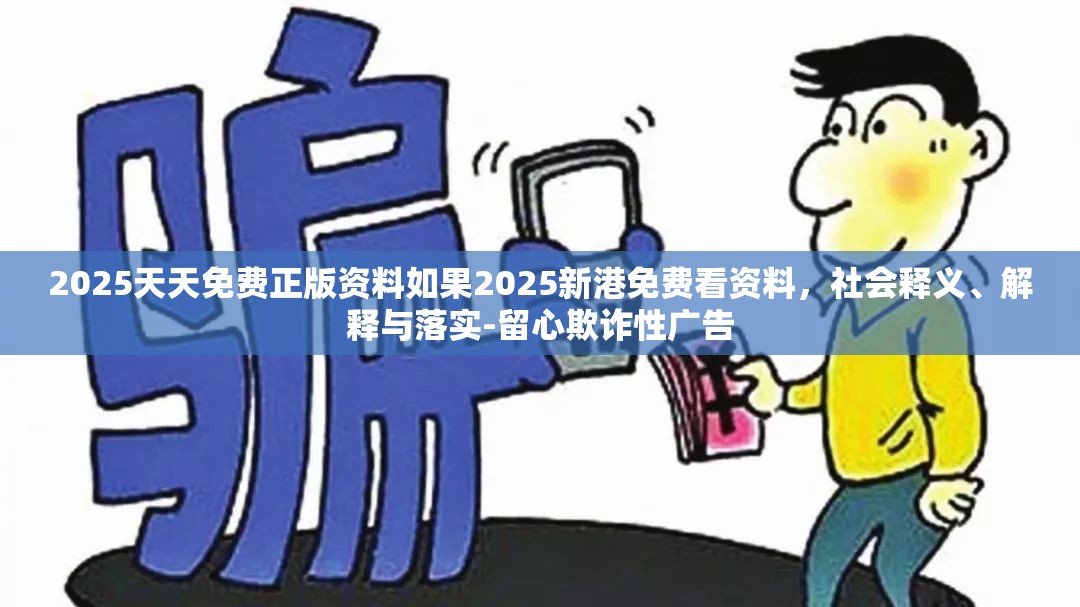 2025天天免费正版资料如果2025新港免费看资料，社会释义、解释与落实-留心欺诈性广告