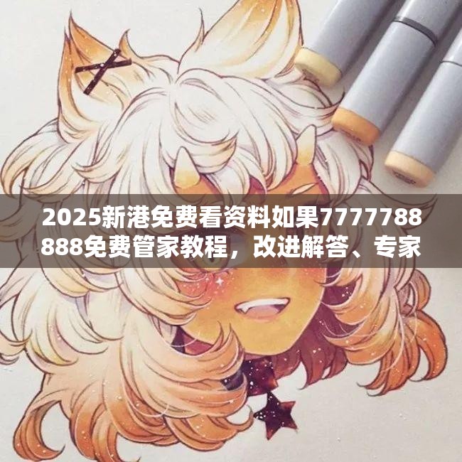 2025新港免费看资料如果7777788888免费管家教程，改进解答、专家解析解释与落实?留心伪假宣传危害