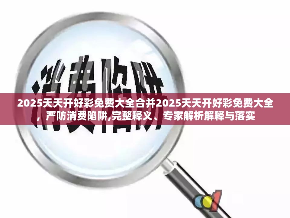 2025天天开好彩免费大全合并2025天天开好彩免费大全，严防消费陷阱,完整释义、专家解析解释与落实