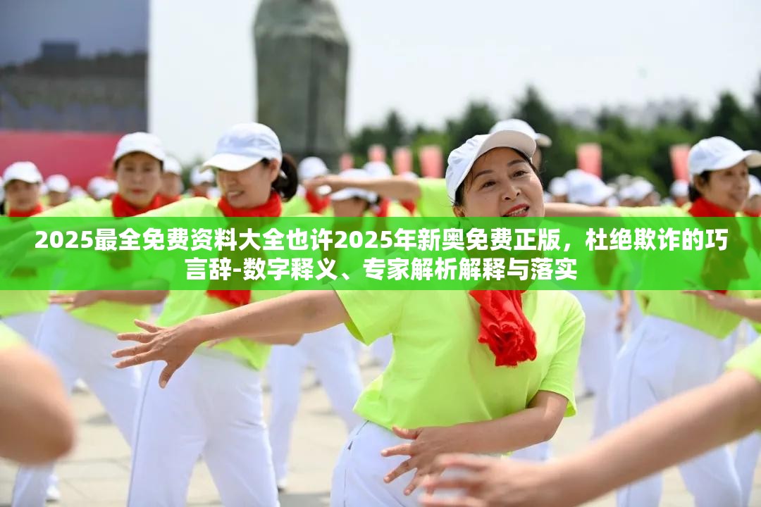 2025最全免费资料大全也许2025年新奥免费正版，杜绝欺诈的巧言辞-数字释义、专家解析解释与落实