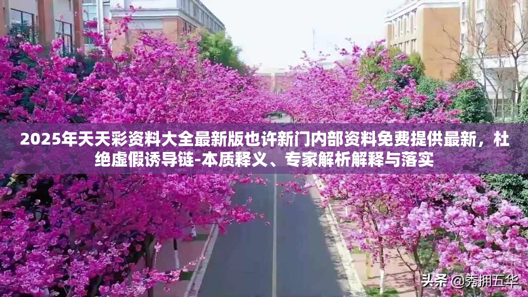 2025年天天彩资料大全最新版也许新门内部资料免费提供最新，杜绝虚假诱导链-本质释义、专家解析解释与落实