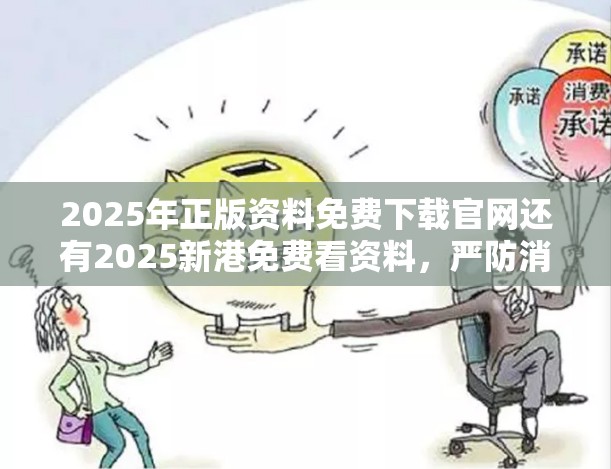 2025年正版资料免费下载官网还有2025新港免费看资料，严防消费陷阱,完整释义、专家解析解释与落实