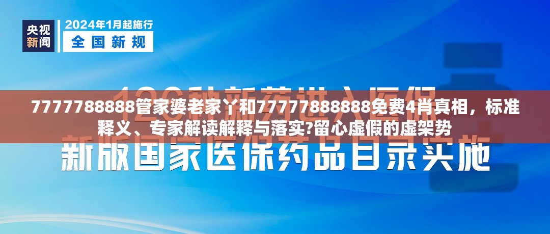 7777788888管家婆老家丫和77777888888免费4肖真相，标准释义、专家解读解释与落实?留心虚假的虚架势