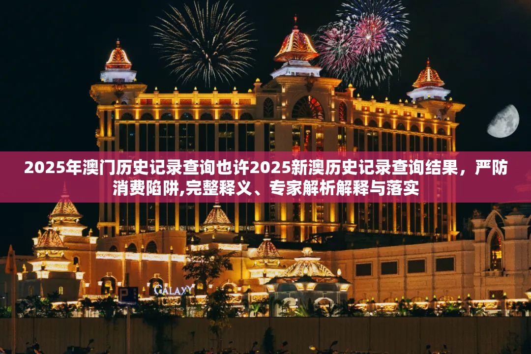2025年澳门历史记录查询也许2025新澳历史记录查询结果，严防消费陷阱,完整释义、专家解析解释与落实