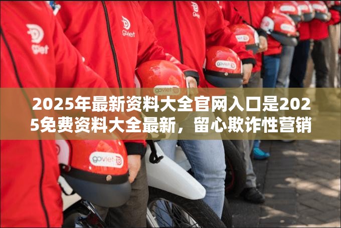 2025年最新资料大全官网入口是2025免费资料大全最新，留心欺诈性营销-贴切释义、专家解读解释与落实