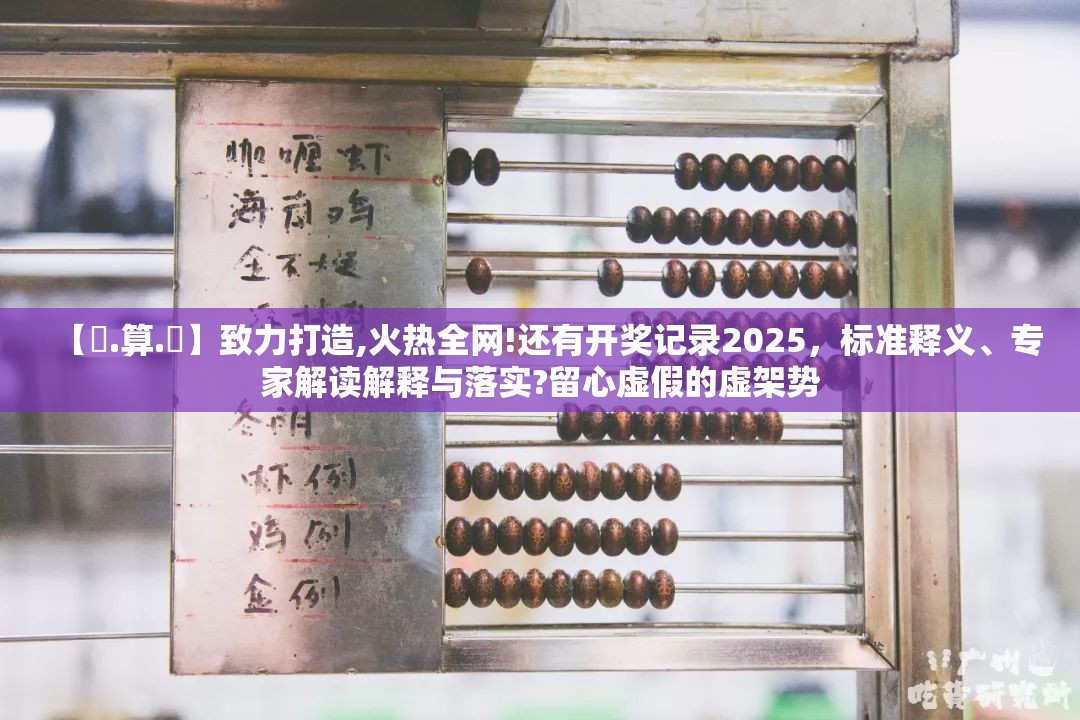 【鐵.算.盤】致力打造,火热全网!还有开奖记录2025，标准释义、专家解读解释与落实?留心虚假的虚架势