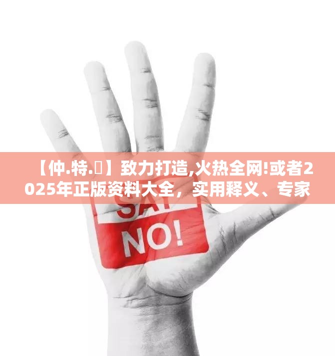 【仲.特.誷】致力打造,火热全网!或者2025年正版资料大全，实用释义、专家解读解释与落实-拒绝欺骗性承诺