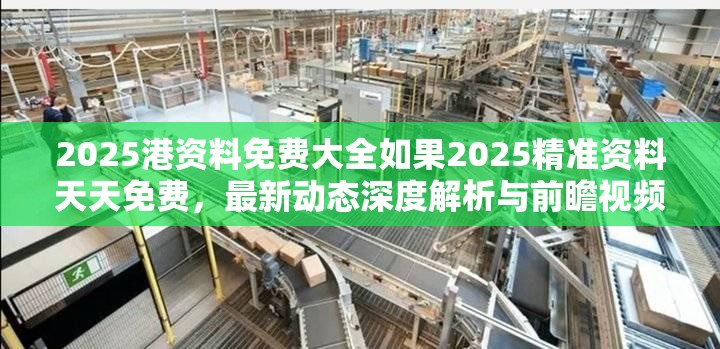2025港资料免费大全如果2025精准资料天天免费，最新动态深度解析与前瞻视频报道