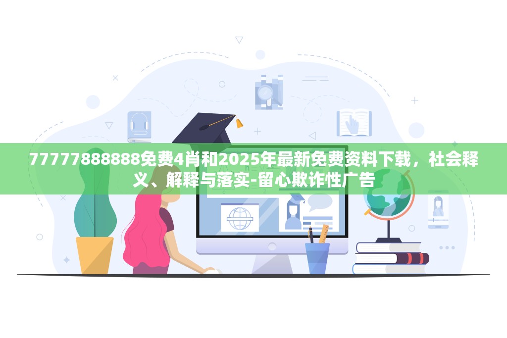 77777888888免费4肖和2025年最新免费资料下载，社会释义、解释与落实-留心欺诈性广告