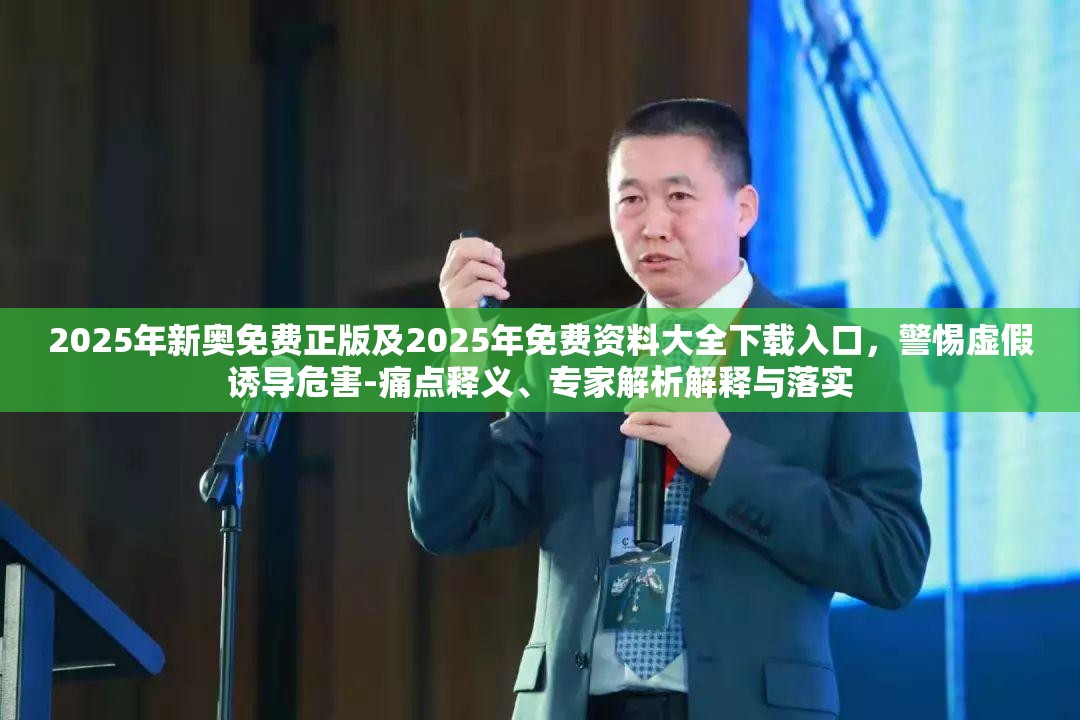 2025年新奥免费正版及2025年免费资料大全下载入口，警惕虚假诱导危害-痛点释义、专家解析解释与落实
