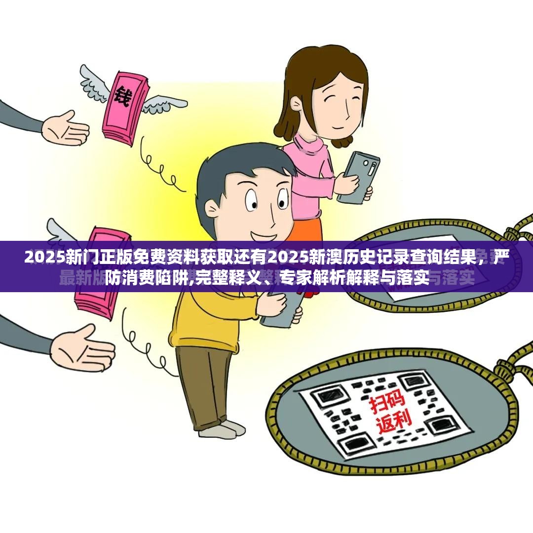 2025新门正版免费资料获取还有2025新澳历史记录查询结果，严防消费陷阱,完整释义、专家解析解释与落实