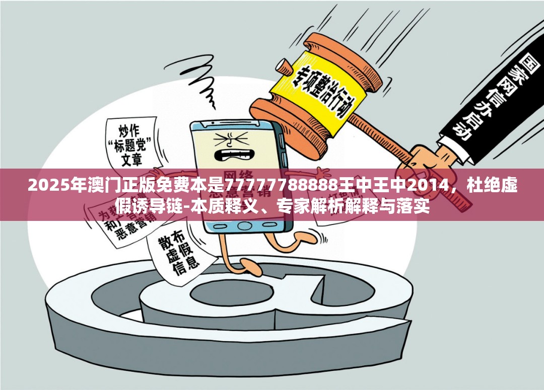 2025年澳门正版免费本是77777788888王中王中2014，杜绝虚假诱导链-本质释义、专家解析解释与落实