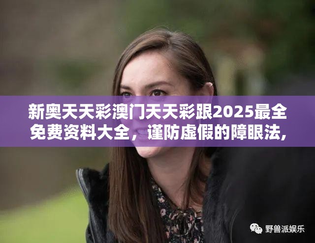 新奥天天彩澳门天天彩跟2025最全免费资料大全，谨防虚假的障眼法,条理释义、解释与落实