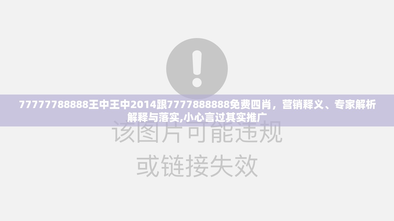 77777788888王中王中2014跟7777888888免费四肖，营销释义、专家解析解释与落实,小心言过其实推广