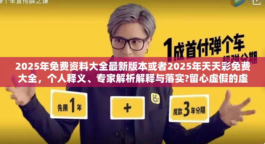 2025年免费资料大全最新版本或者2025年天天彩免费大全，个人释义、专家解析解释与落实?留心虚假的虚架势
