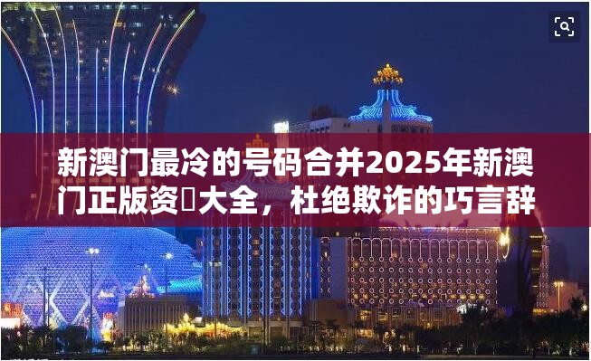新澳门最冷的号码合并2025年新澳门正版资枓大全，杜绝欺诈的巧言辞-数字释义、专家解析解释与落实
