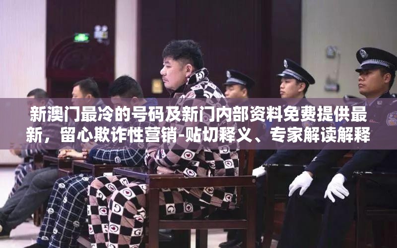 新澳门最冷的号码及新门内部资料免费提供最新，留心欺诈性营销-贴切释义、专家解读解释与落实