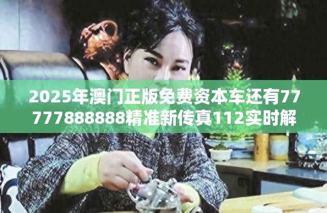 2025年澳门正版免费资本车还有77777888888精准新传真112实时解答，留心误导的假幌子链