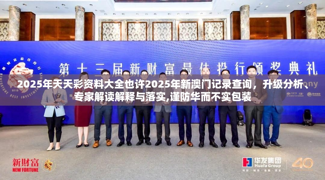 2025年天天彩资料大全也许2025年新澳门记录查询，升级分析、专家解读解释与落实,谨防华而不实包装