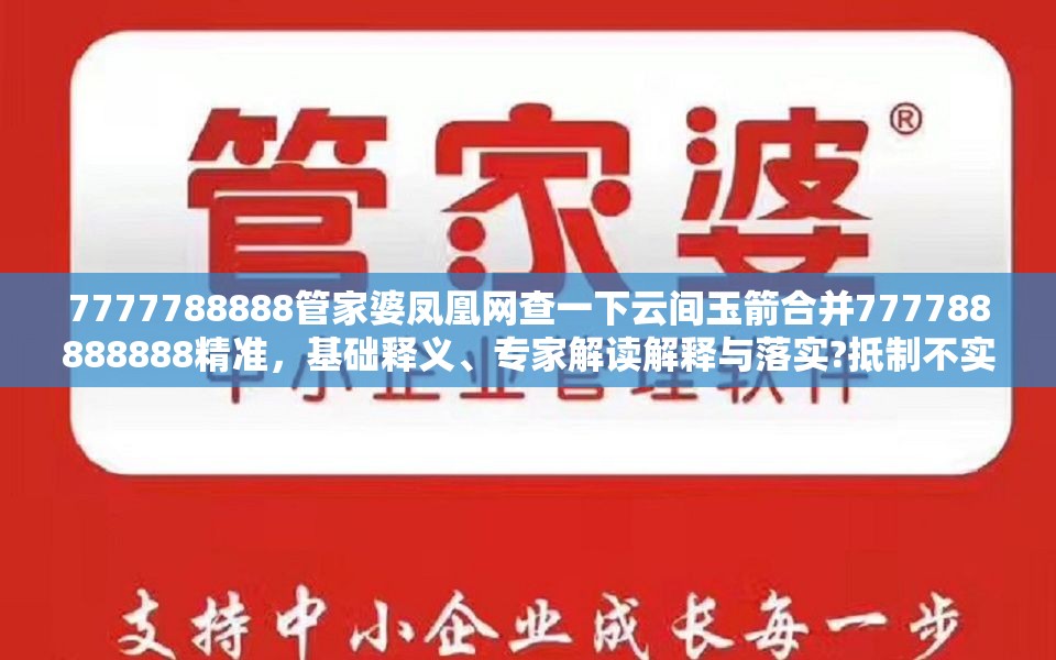 7777788888管家婆凤凰网查一下云间玉箭合并777788888888精准，基础释义、专家解读解释与落实?抵制不实承诺危害