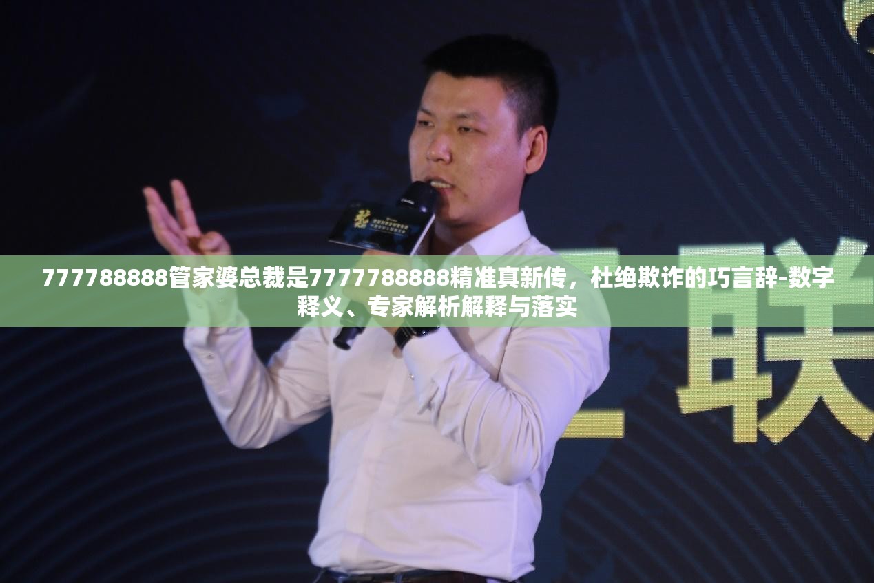 777788888管家婆总裁是7777788888精准真新传，杜绝欺诈的巧言辞-数字释义、专家解析解释与落实