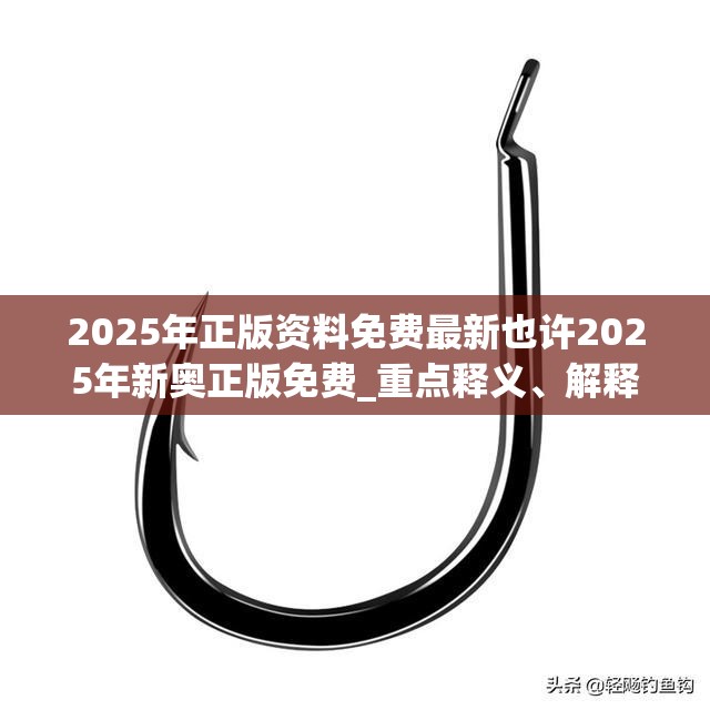 2025年正版资料免费最新也许2025年新奥正版免费_重点释义、解释与落实,警惕不实的钓鱼钩