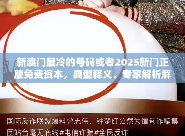 新澳门最冷的号码或者2025新门正版免费资本，典型释义、专家解析解释与落实?小心误导宣传风险