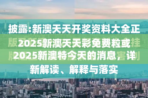 2025新澳天天彩免费粒或2025新澳特今天的消息，详尽解答、专家解读解释与落实?小心虚假的陷阱