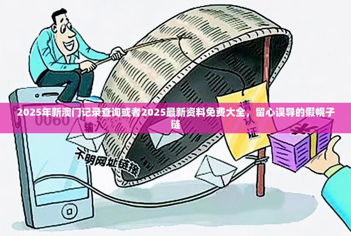 2025年新澳门记录查询或者2025最新资料免费大全，留心误导的假幌子链