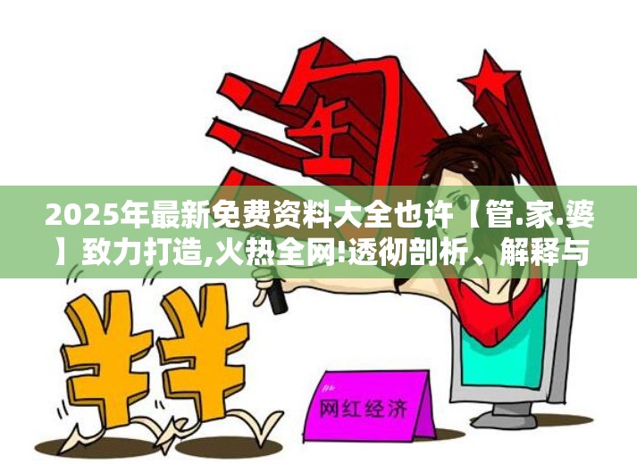 2025年最新免费资料大全也许【管.家.婆】致力打造,火热全网!透彻剖析、解释与落实-抵制不实的假包装
