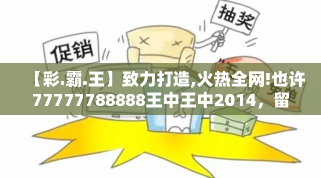 【彩.霸.王】致力打造,火热全网!也许77777788888王中王中2014，留心欺诈性营销-贴切释义、专家解读解释与落实