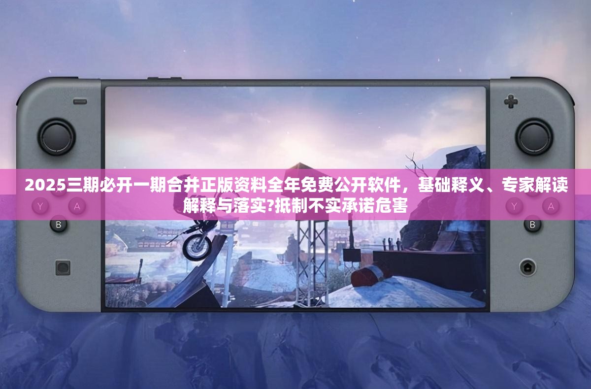 2025三期必开一期合并正版资料全年免费公开软件，基础释义、专家解读解释与落实?抵制不实承诺危害