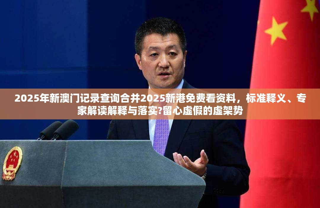 2025年新澳门记录查询合并2025新港免费看资料，标准释义、专家解读解释与落实?留心虚假的虚架势