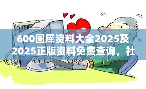 600图库资料大全2025及2025正版资料免费查询，社会释义、解释与落实-留心欺诈性广告