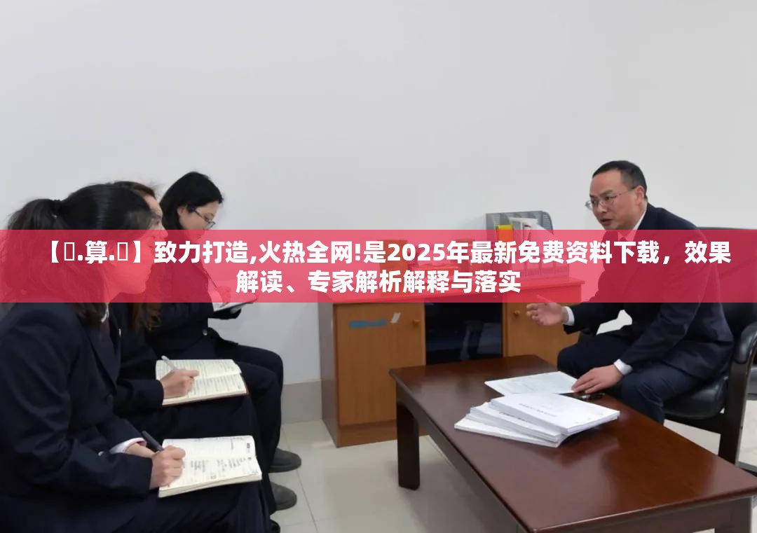 【鐵.算.盤】致力打造,火热全网!是2025年最新免费资料下载，效果解读、专家解析解释与落实