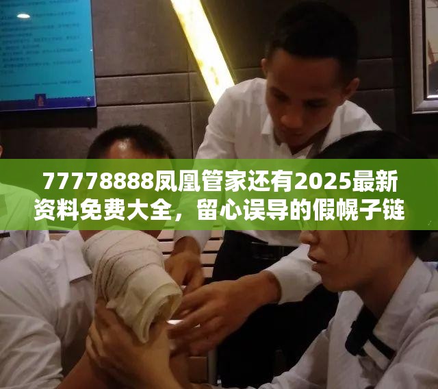 77778888凤凰管家还有2025最新资料免费大全，留心误导的假幌子链