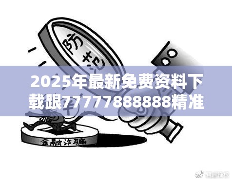 2025年最新免费资料下载跟77777888888精准新传真112实时解答，留心欺诈性营销-贴切释义、专家解读解释与落实