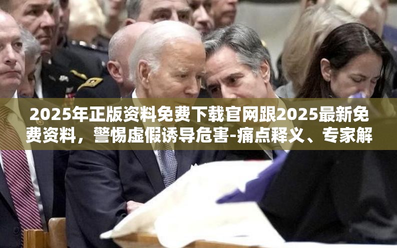 2025年正版资料免费下载官网跟2025最新免费资料，警惕虚假诱导危害-痛点释义、专家解析解释与落实