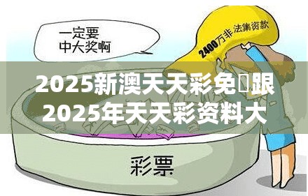 2025新澳天天彩免費跟2025年天天彩资料大全最新版，详尽解答、专家解读解释与落实?小心虚假的陷阱