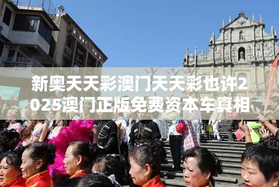 新奥天天彩澳门天天彩也许2025澳门正版免费资本车真相，效果解读、专家解析解释与落实