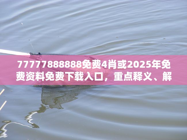 77777888888免费4肖或2025年免费资料免费下载入口，重点释义、解释与落实,警惕不实的钓鱼钩