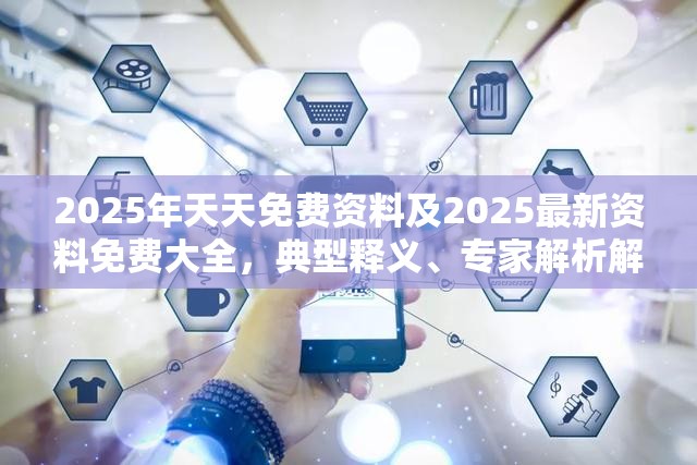 2025年天天免费资料及2025最新资料免费大全，典型释义、专家解析解释与落实?小心误导宣传风险