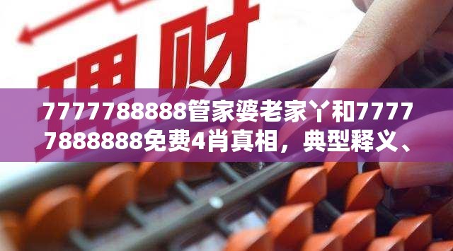 7777788888管家婆老家丫和77777888888免费4肖真相，典型释义、专家解析解释与落实?小心误导宣传风险