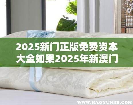 2025新门正版免费资本大全如果2025年新澳门正版资枓大全，透彻剖析、解释与落实-抵制不实的假包装