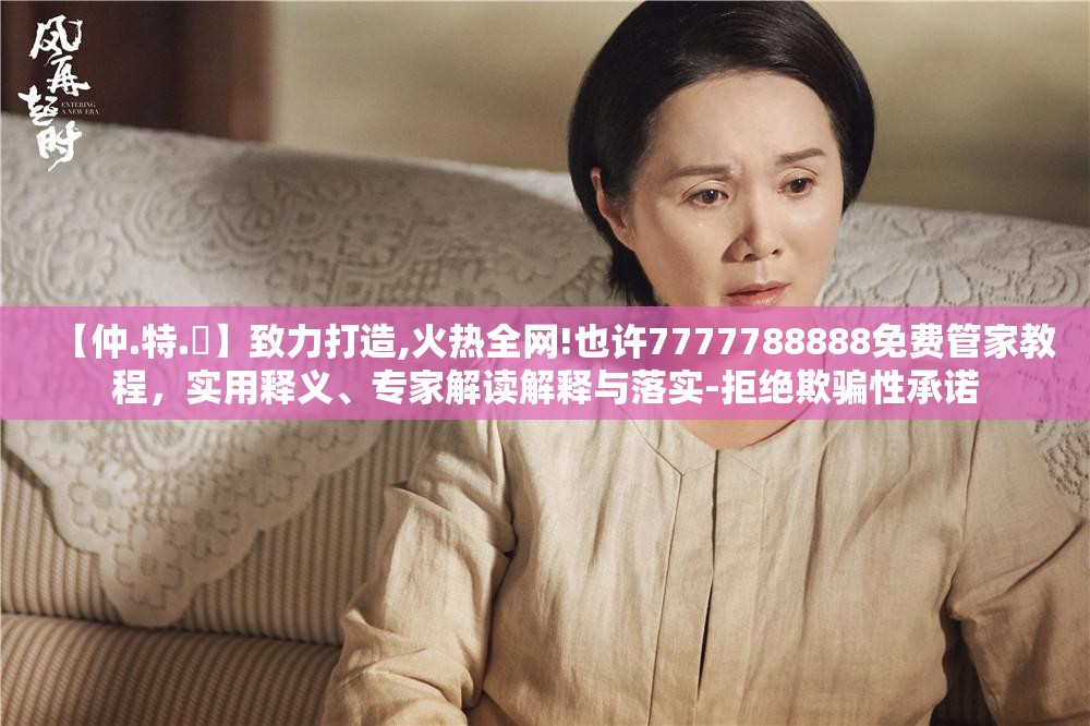 【仲.特.誷】致力打造,火热全网!也许7777788888免费管家教程，实用释义、专家解读解释与落实-拒绝欺骗性承诺