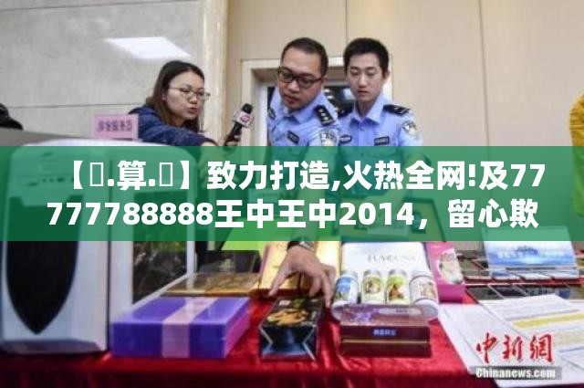 【鐵.算.盤】致力打造,火热全网!及77777788888王中王中2014，留心欺诈性营销-贴切释义、专家解读解释与落实