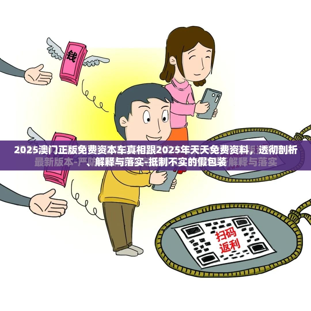 2025澳门正版免费资本车真相跟2025年天天免费资料，透彻剖析、解释与落实-抵制不实的假包装