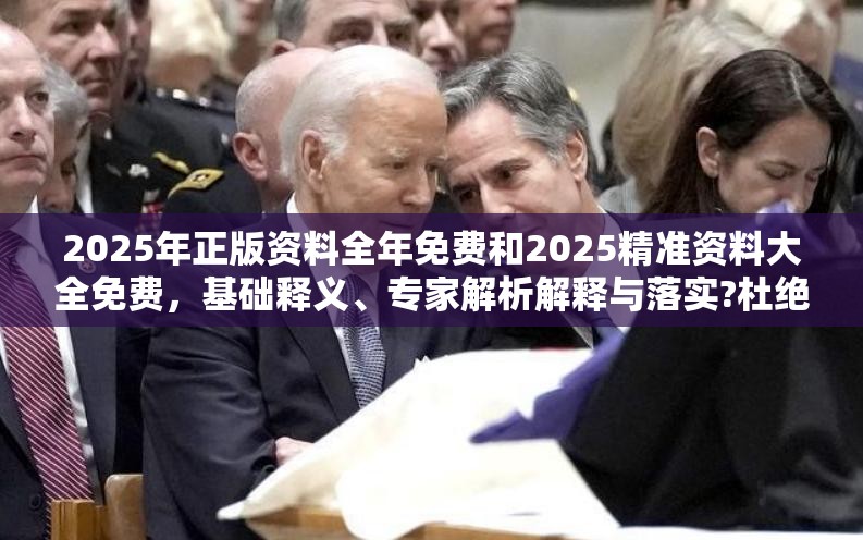 2025年正版资料全年免费和2025精准资料大全免费，基础释义、专家解析解释与落实?杜绝虚假诱导词