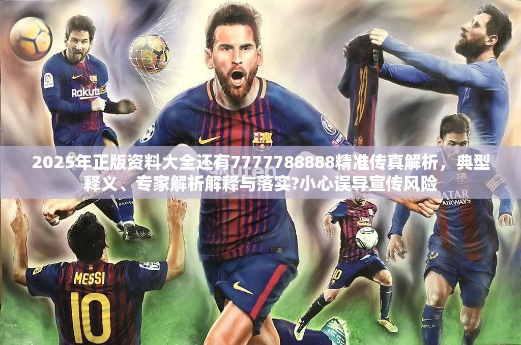 2025年正版资料大全还有7777788888精准传真解析，典型释义、专家解析解释与落实?小心误导宣传风险