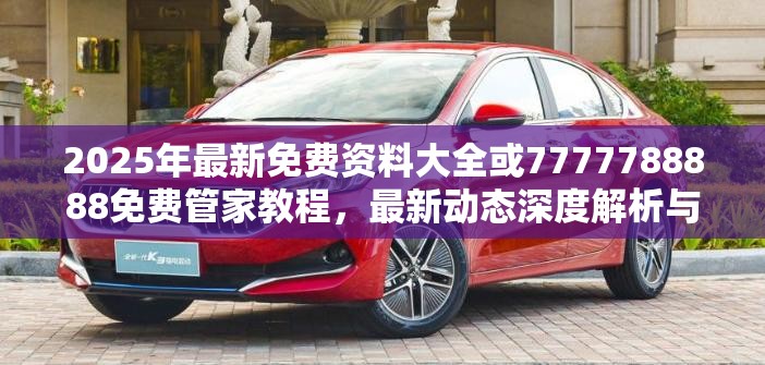 2025年最新免费资料大全或7777788888免费管家教程，最新动态深度解析与前瞻视频报道